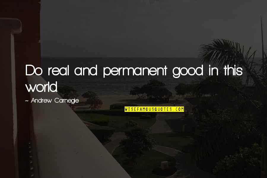 There Is No Permanent In This World Quotes By Andrew Carnegie: Do real and permanent good in this world.
