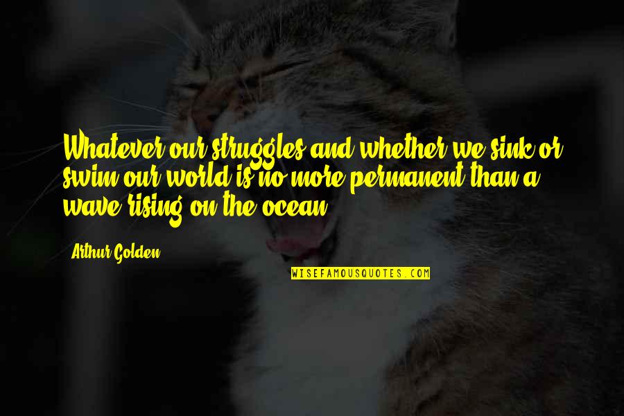 There Is No Permanent In This World Quotes By Arthur Golden: Whatever our struggles,and whether we sink or swim,our