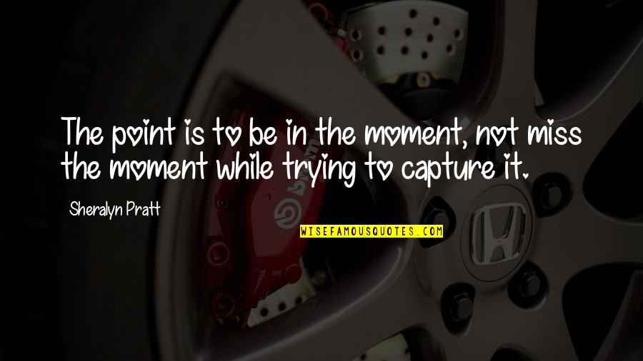 There Is No Point In Trying Quotes By Sheralyn Pratt: The point is to be in the moment,