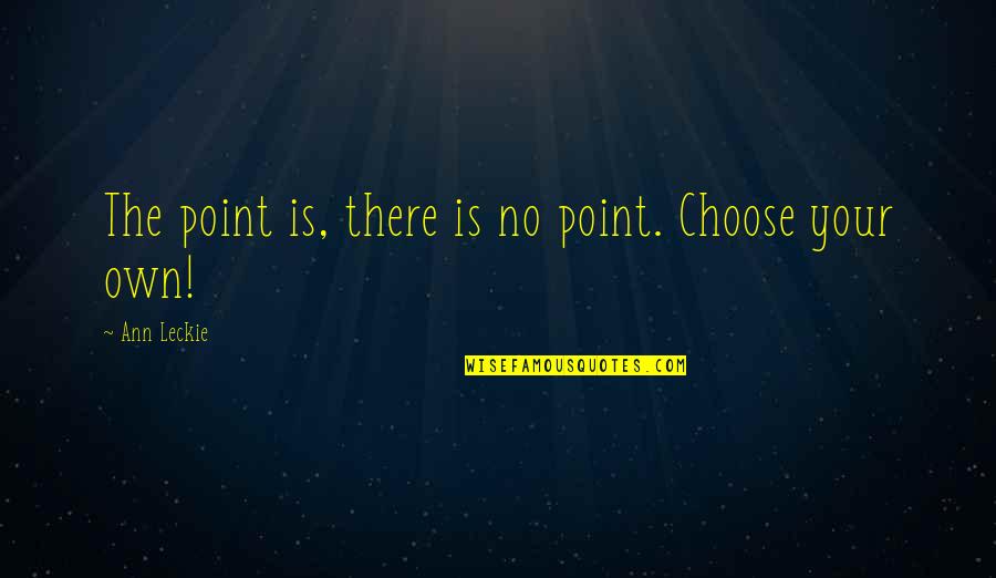 There Is No Point Quotes By Ann Leckie: The point is, there is no point. Choose