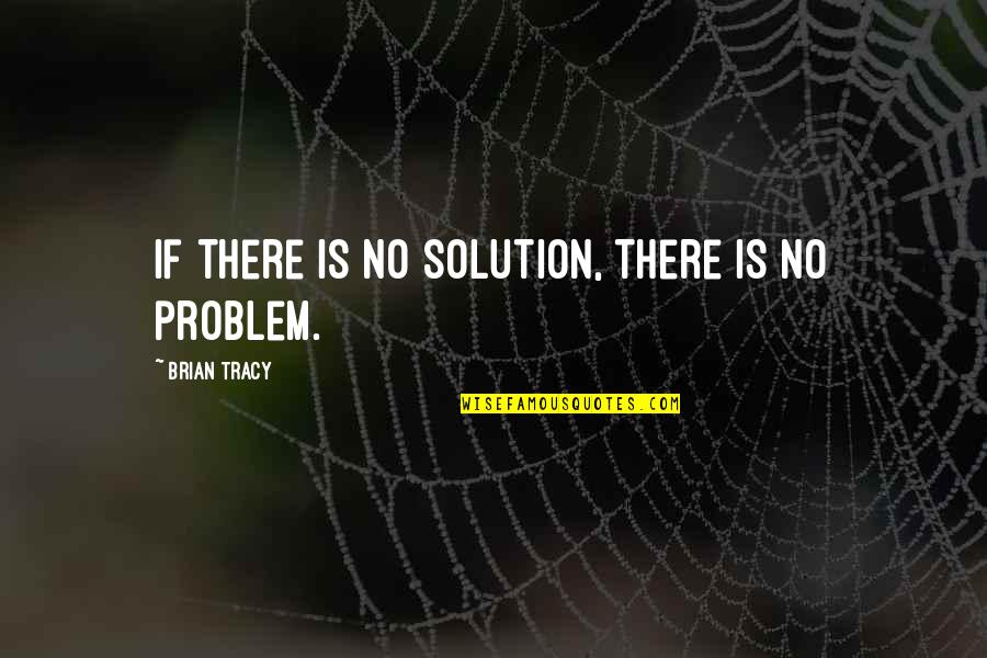 There Is No Problem Quotes By Brian Tracy: If there is no solution, there is no