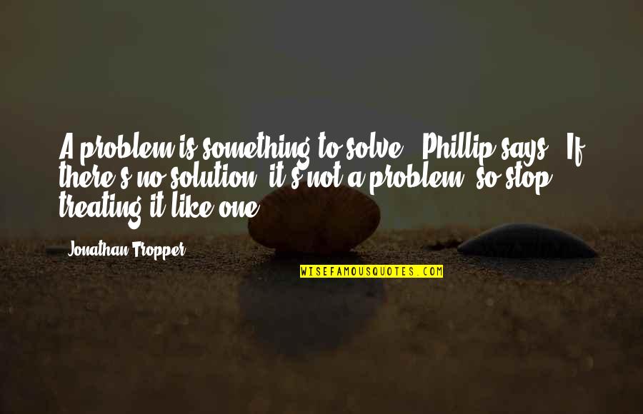 There Is No Problem Quotes By Jonathan Tropper: A problem is something to solve," Phillip says.