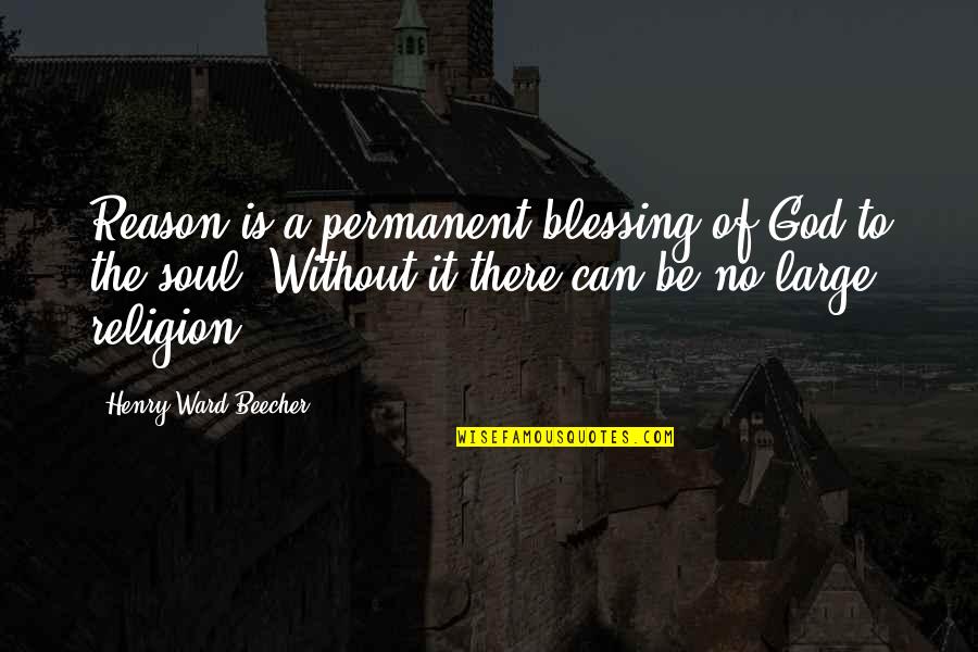 There Is No Religion Quotes By Henry Ward Beecher: Reason is a permanent blessing of God to