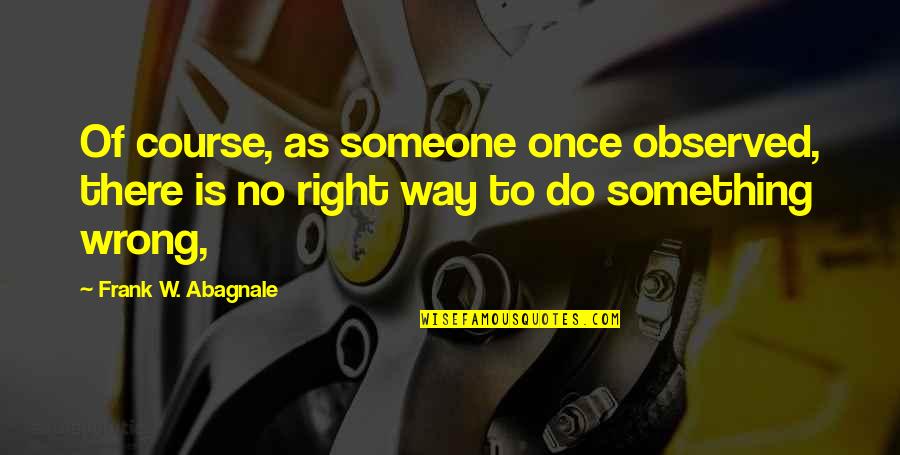 There Is No Right Way Quotes By Frank W. Abagnale: Of course, as someone once observed, there is