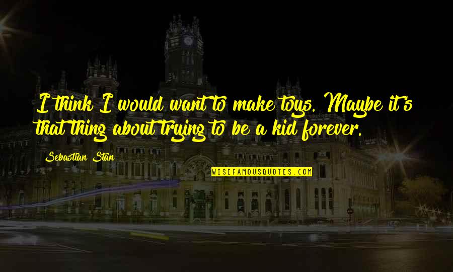 There Is No Such Thing As Forever Quotes By Sebastian Stan: I think I would want to make toys. There Is No Such Thing As Forever Quotes By Sebastian Stan: I think I would want to make toys.