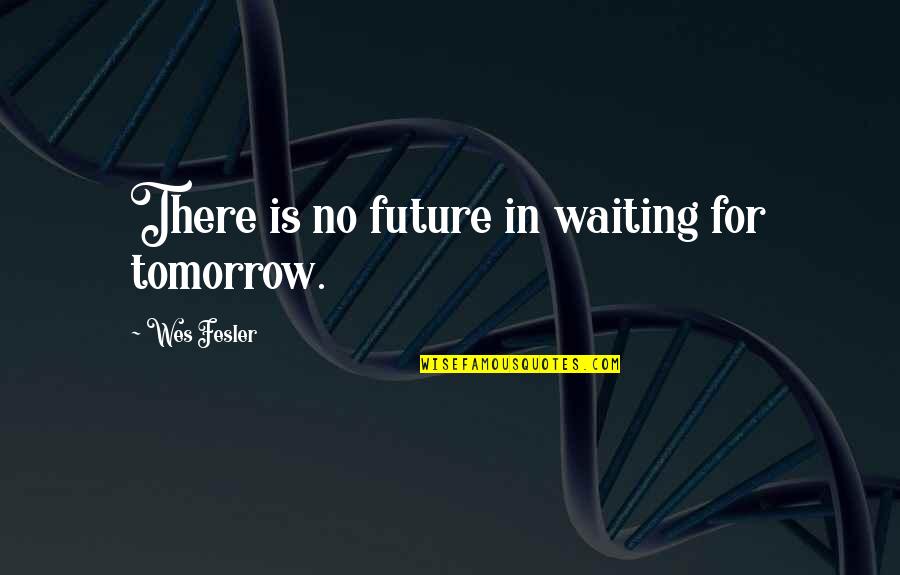 There Is No Tomorrow Quotes By Wes Fesler: There is no future in waiting for tomorrow.