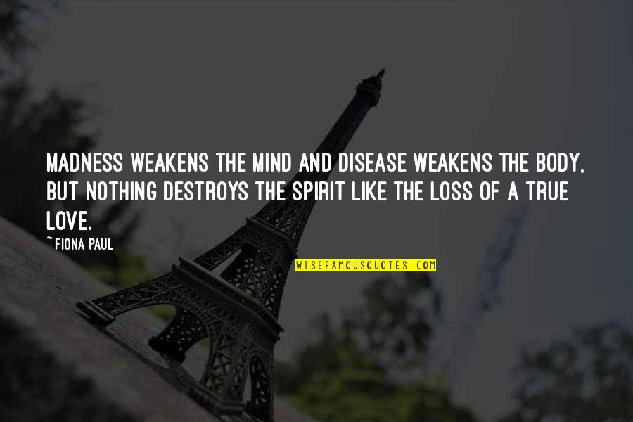 There Is Nothing Like True Love Quotes By Fiona Paul: Madness weakens the mind and disease weakens the