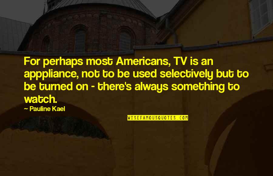 There Tv Quotes By Pauline Kael: For perhaps most Americans, TV is an apppliance,