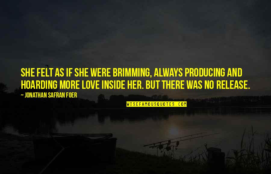 There Was No Love Quotes By Jonathan Safran Foer: She felt as if she were brimming, always There Was No Love Quotes By Jonathan Safran Foer: She felt as if she were brimming, always