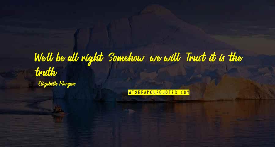 There Will Be Blood Quotes By Elizabeth Morgan: We'll be all right. Somehow, we will. Trust There Will Be Blood Quotes By Elizabeth Morgan: We'll be all right. Somehow, we will. Trust