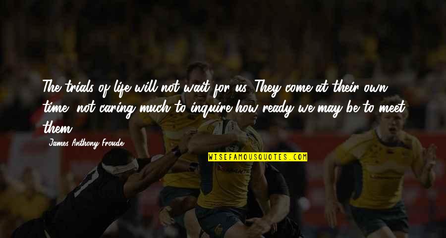 There Will Come A Time In Your Life Quotes By James Anthony Froude: The trials of life will not wait for There Will Come A Time In Your Life Quotes By James Anthony Froude: The trials of life will not wait for