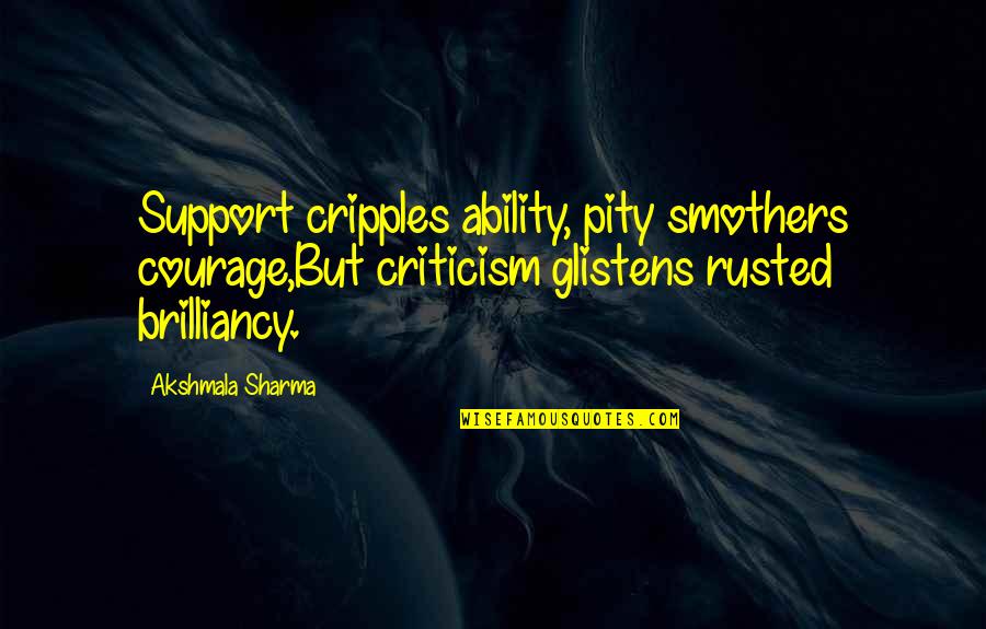 Thereand Quotes By Akshmala Sharma: Support cripples ability, pity smothers courage,But criticism glistens Thereand Quotes By Akshmala Sharma: Support cripples ability, pity smothers courage,But criticism glistens