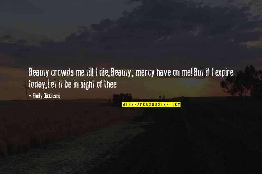 Thereand Quotes By Emily Dickinson: Beauty crowds me till I die,Beauty, mercy have