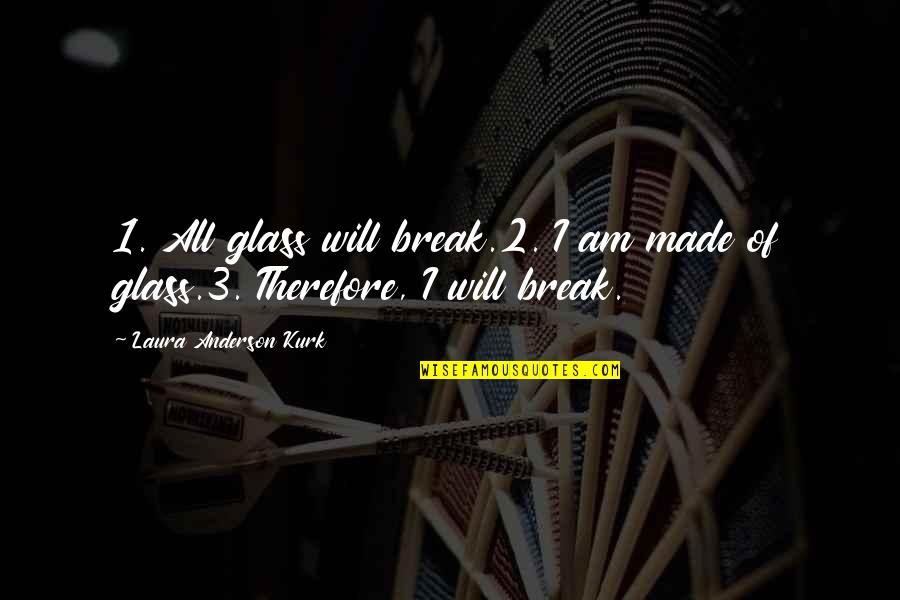 Therefore I Am Quotes By Laura Anderson Kurk: 1. All glass will break.2. I am made