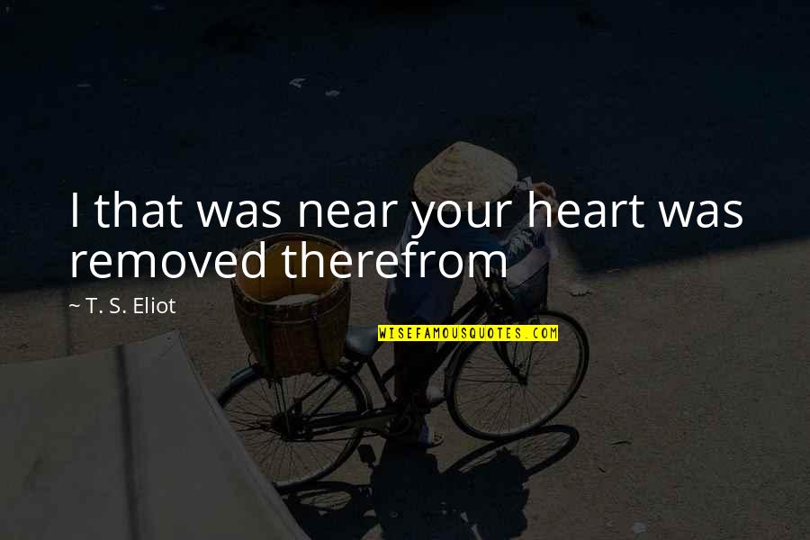 Therefrom Quotes By T. S. Eliot: I that was near your heart was removed