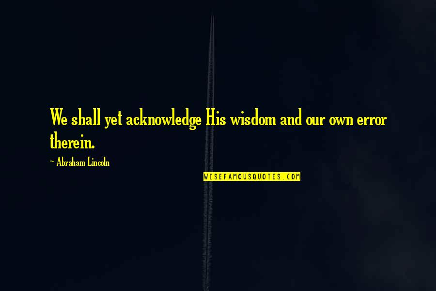 Therein Quotes By Abraham Lincoln: We shall yet acknowledge His wisdom and our