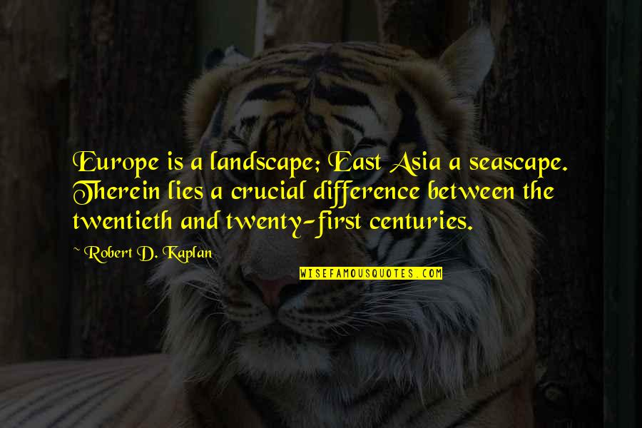 Therein Quotes By Robert D. Kaplan: Europe is a landscape; East Asia a seascape.