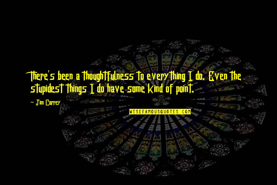 There's A Point Quotes By Jim Carrey: There's been a thoughtfulness to everything I do.