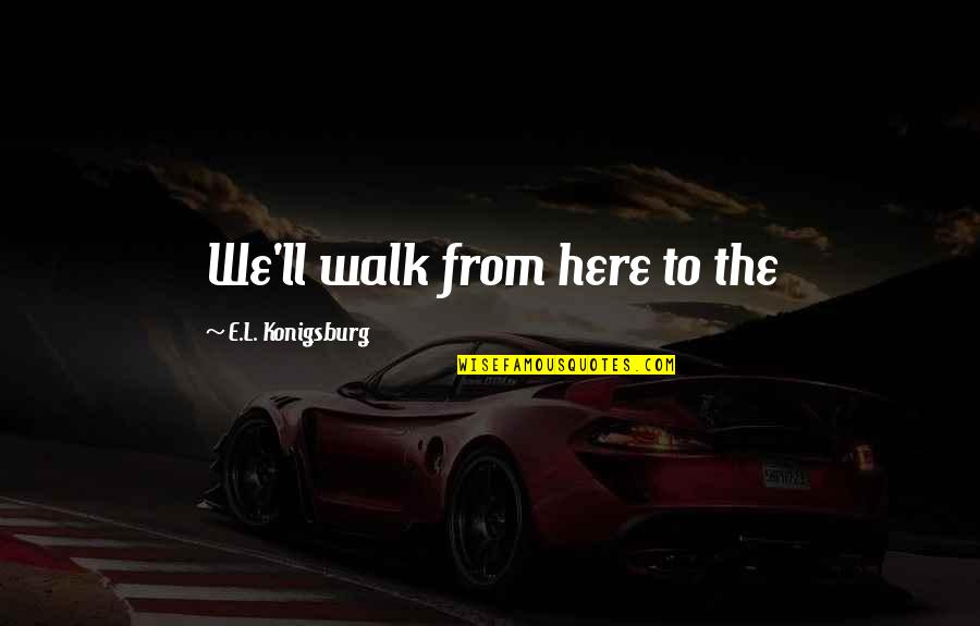 There's Always One Guy Quotes By E.L. Konigsburg: We'll walk from here to the