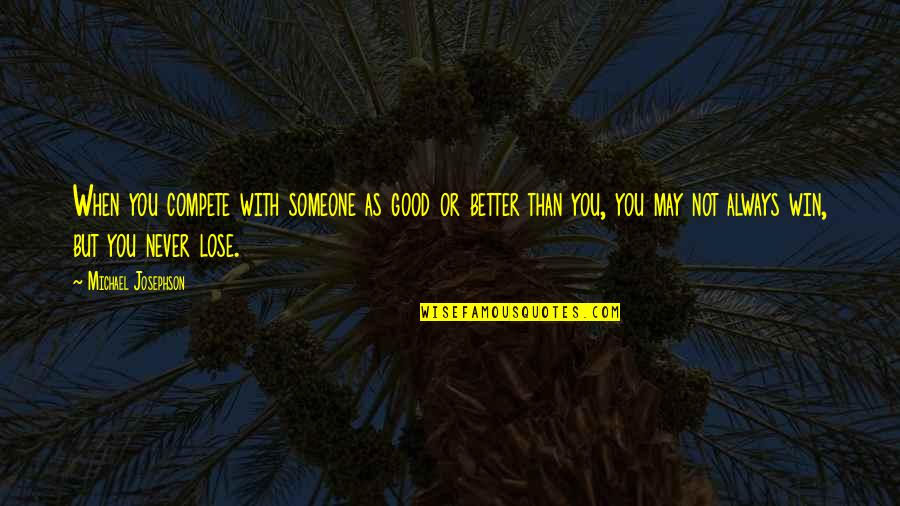 There's Always Someone Better Than You Quotes By Michael Josephson: When you compete with someone as good or