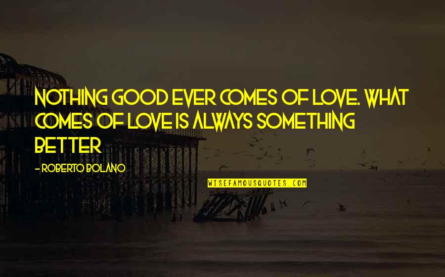 There's Always Something Better Quotes By Roberto Bolano: Nothing good ever comes of love. What comes