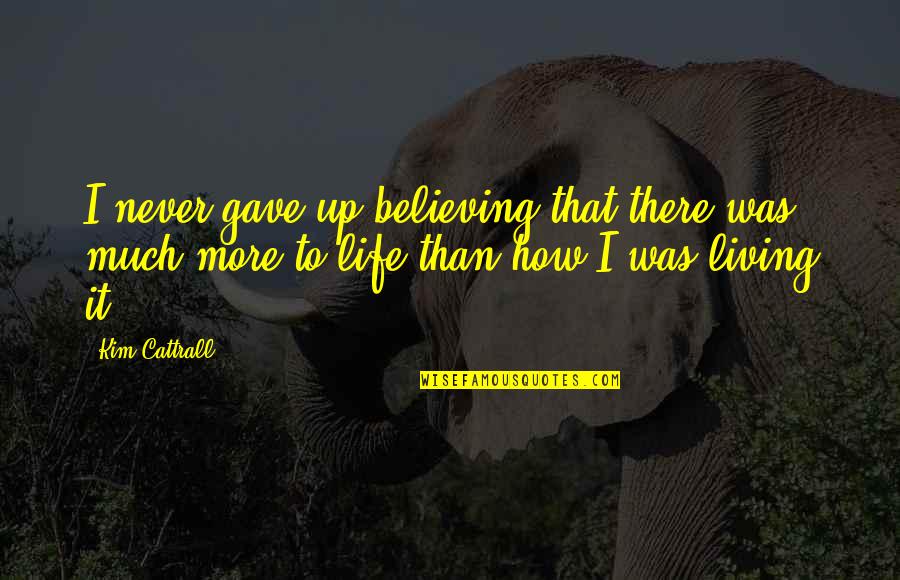 There's More To Life Quotes By Kim Cattrall: I never gave up believing that there was