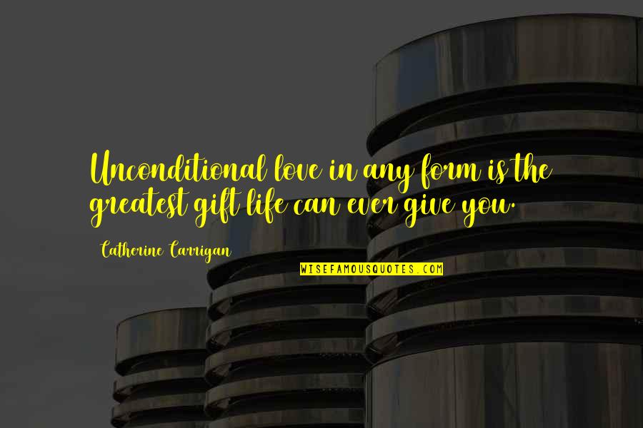 There's More To Life Than Love Quotes By Catherine Carrigan: Unconditional love in any form is the greatest There's More To Life Than Love Quotes By Catherine Carrigan: Unconditional love in any form is the greatest
