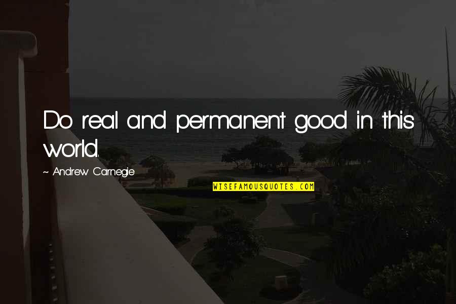 There's No Permanent In This World Quotes By Andrew Carnegie: Do real and permanent good in this world.