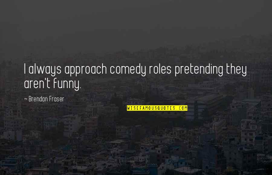 Theres No Such Thing As Stupid Questions Quotes By Brendan Fraser: I always approach comedy roles pretending they aren't Theres No Such Thing As Stupid Questions Quotes By Brendan Fraser: I always approach comedy roles pretending they aren't