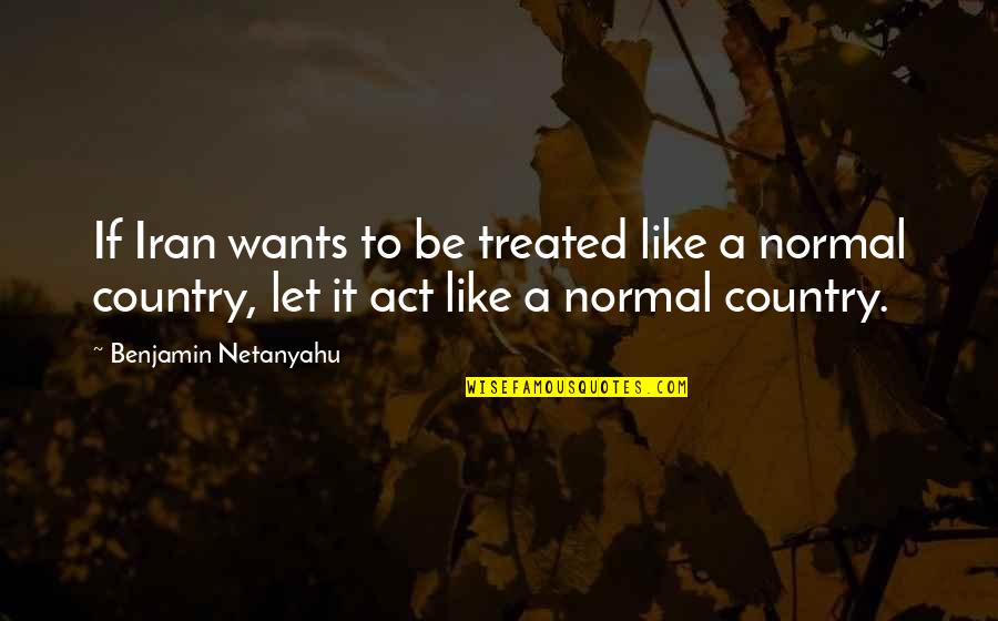 Theres Only So Much You Can Do Quotes By Benjamin Netanyahu: If Iran wants to be treated like a Theres Only So Much You Can Do Quotes By Benjamin Netanyahu: If Iran wants to be treated like a