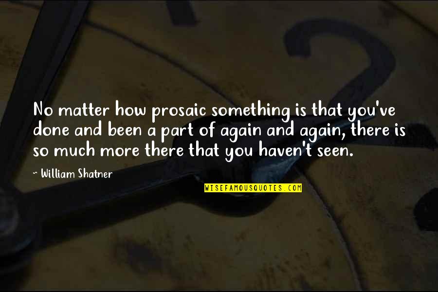 There's So Much More Quotes By William Shatner: No matter how prosaic something is that you've