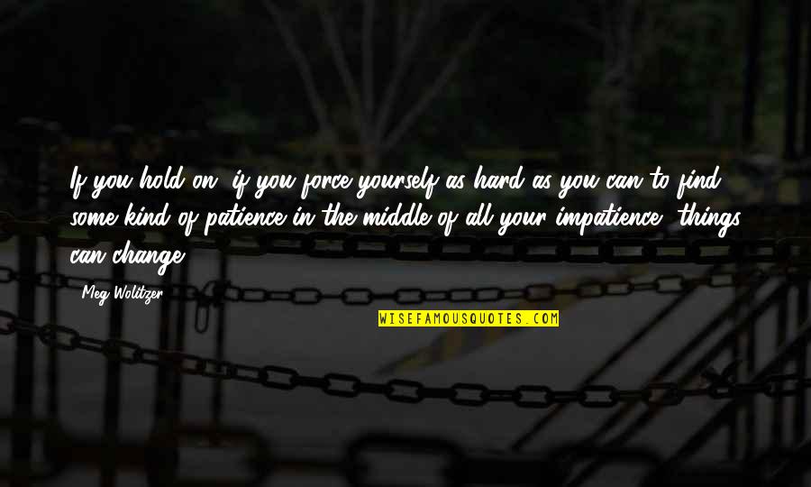 There's Some Things You Just Can't Change Quotes By Meg Wolitzer: If you hold on, if you force yourself