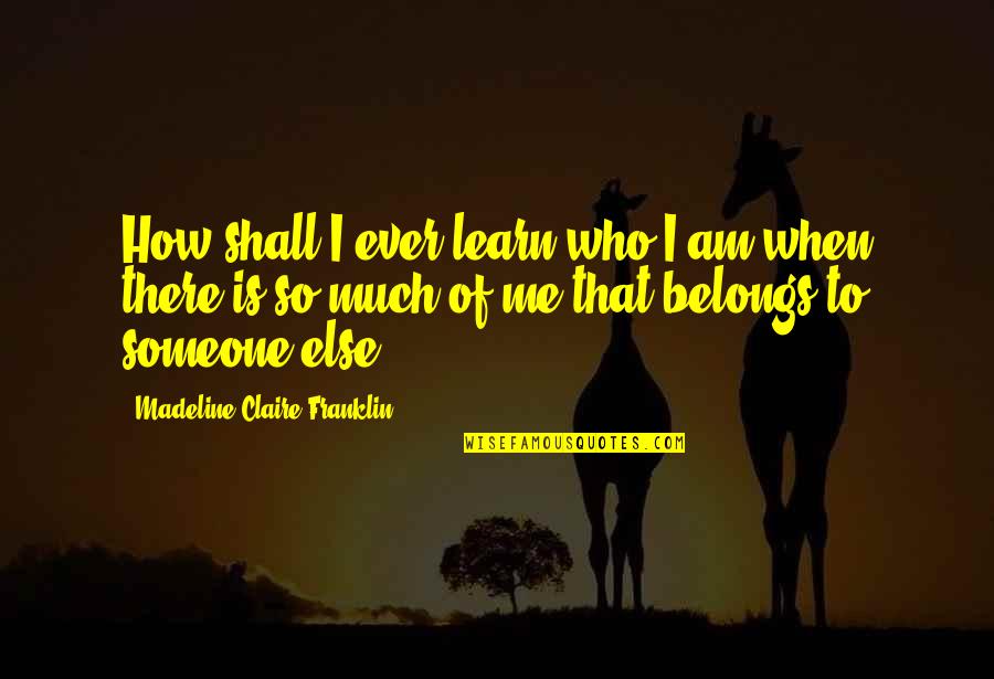 There's Someone Else Quotes By Madeline Claire Franklin: How shall I ever learn who I am