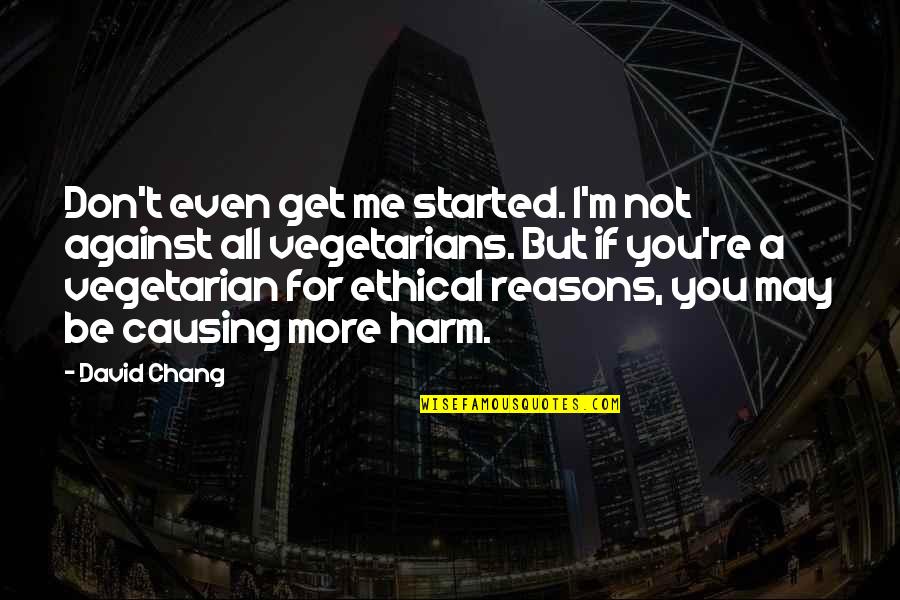 Theres Someone For Everyone Love Quotes By David Chang: Don't even get me started. I'm not against Theres Someone For Everyone Love Quotes By David Chang: Don't even get me started. I'm not against