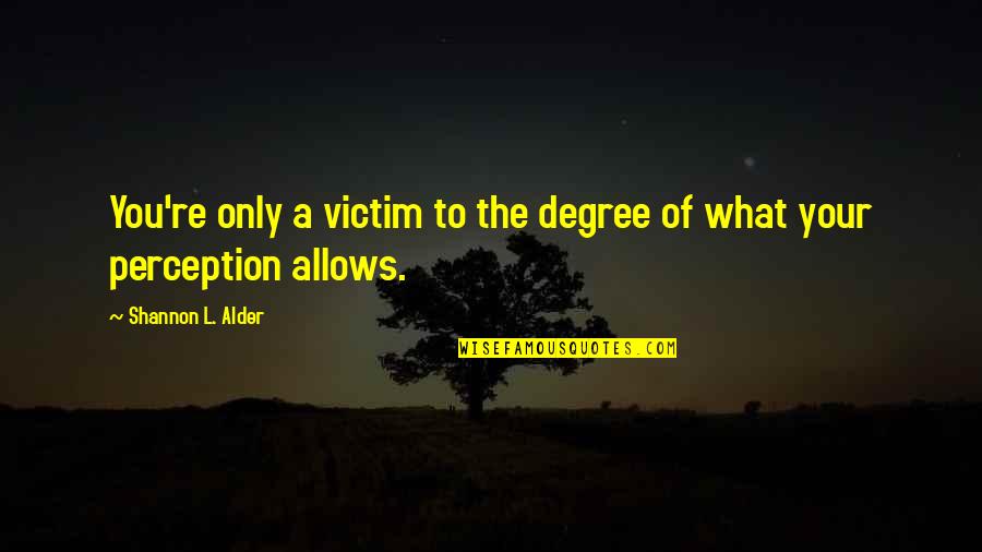 Theres Someone For Everyone Love Quotes By Shannon L. Alder: You're only a victim to the degree of Theres Someone For Everyone Love Quotes By Shannon L. Alder: You're only a victim to the degree of
