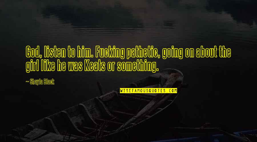There's Something About This Girl Quotes By Shayla Black: God, listen to him. Fucking pathetic, going on There's Something About This Girl Quotes By Shayla Black: God, listen to him. Fucking pathetic, going on