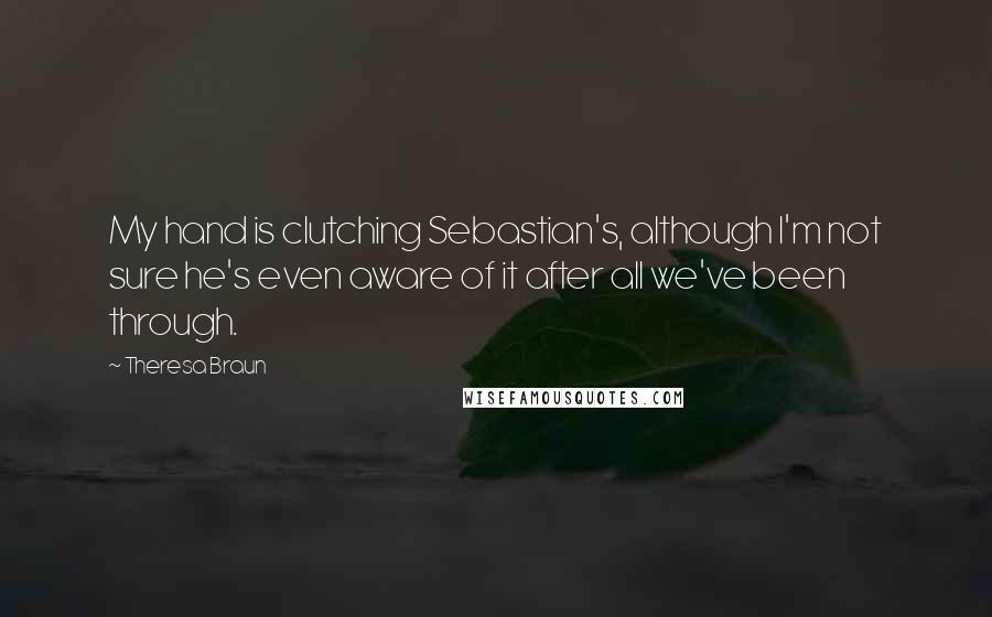Theresa Braun quotes: My hand is clutching Sebastian's, although I'm not sure he's even aware of it after all we've been through. Theresa Braun quotes: My hand is clutching Sebastian's, although I'm not sure he's even aware of it after all we've been through.