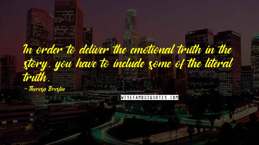 Theresa Breslin quotes: In order to deliver the emotional truth in the story, you have to include some of the literal truth.