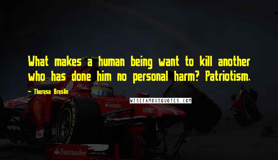 Theresa Breslin quotes: What makes a human being want to kill another who has done him no personal harm? Patriotism.