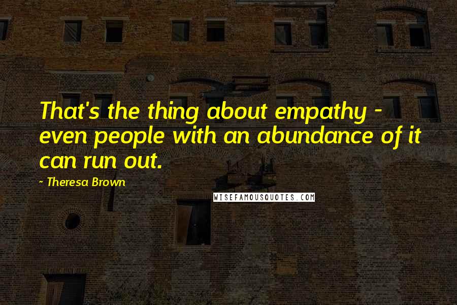 Theresa Brown quotes: That's the thing about empathy - even people with an abundance of it can run out.