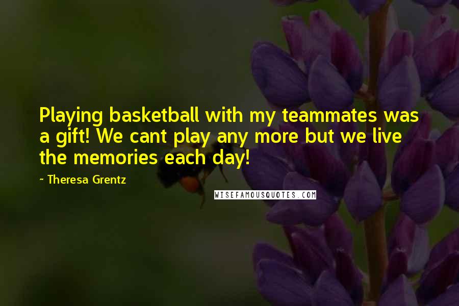 Theresa Grentz quotes: Playing basketball with my teammates was a gift! We cant play any more but we live the memories each day! Theresa Grentz quotes: Playing basketball with my teammates was a gift! We cant play any more but we live the memories each day!