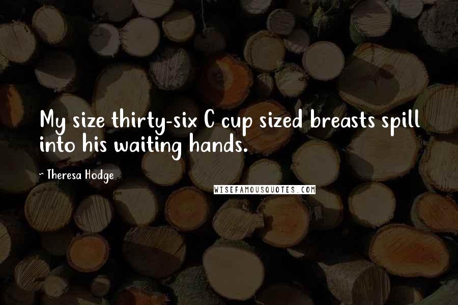 Theresa Hodge quotes: My size thirty-six C cup sized breasts spill into his waiting hands.