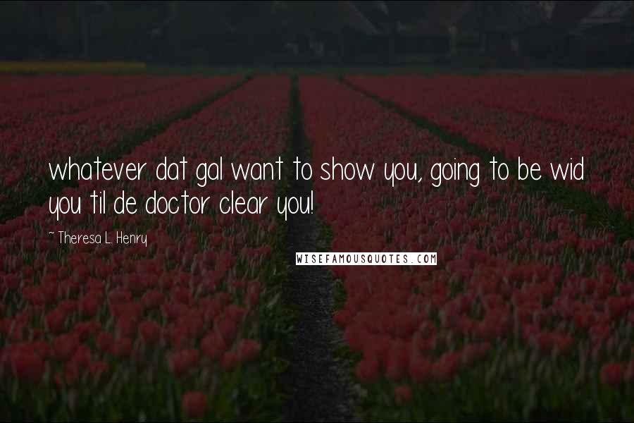 Theresa L. Henry quotes: whatever dat gal want to show you, going to be wid you til de doctor clear you!