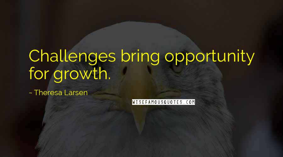 Theresa Larsen quotes: Challenges bring opportunity for growth. Theresa Larsen quotes: Challenges bring opportunity for growth.