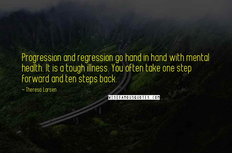 Theresa Larsen quotes: Progression and regression go hand in hand with mental health. It is a tough illness. You often take one step forward and ten steps back.