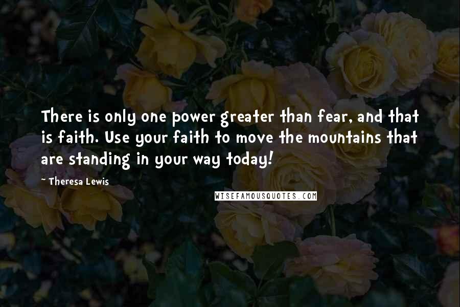 Theresa Lewis quotes: There is only one power greater than fear, and that is faith. Use your faith to move the mountains that are standing in your way today!