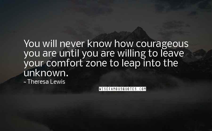 Theresa Lewis quotes: You will never know how courageous you are until you are willing to leave your comfort zone to leap into the unknown.