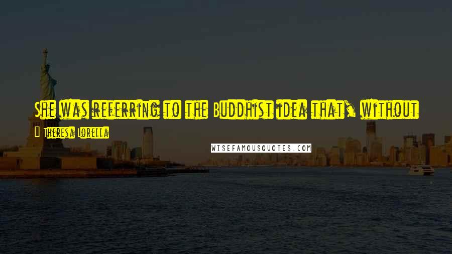 Theresa Lorella quotes: She was referring to the Buddhist idea that, without desires, we cannot be disappointed and thus unhappy when those desires go unfulfilled.