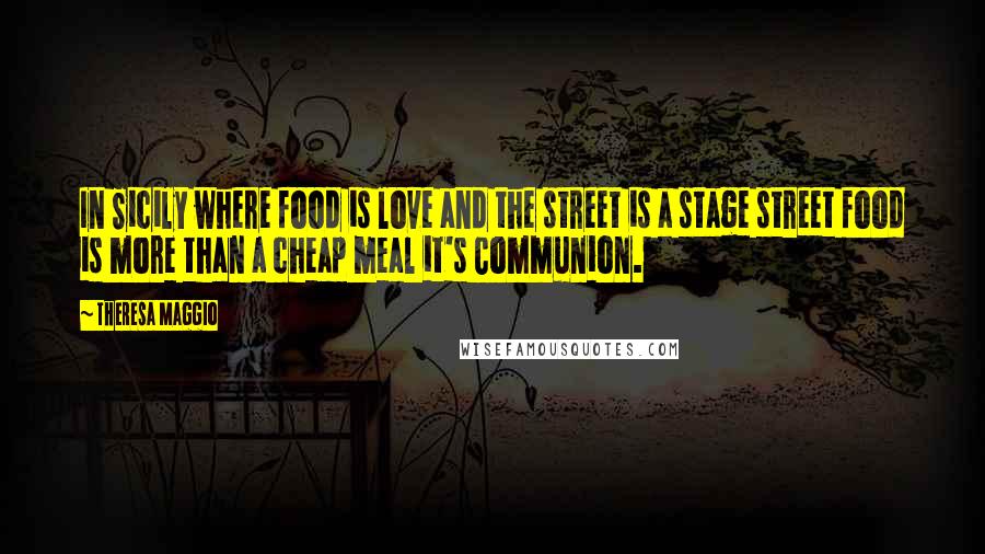 Theresa Maggio quotes: In Sicily where food is love and the street is a stage street food is more than a cheap meal it's Communion.
