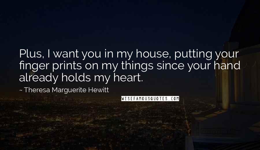 Theresa Marguerite Hewitt quotes: Plus, I want you in my house, putting your finger prints on my things since your hand already holds my heart. Theresa Marguerite Hewitt quotes: Plus, I want you in my house, putting your finger prints on my things since your hand already holds my heart.